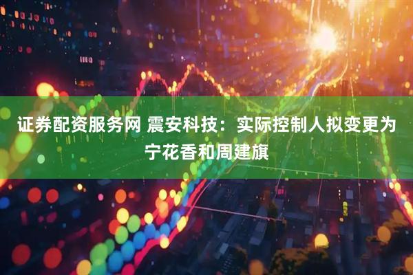 证券配资服务网 震安科技：实际控制人拟变更为宁花香和周建旗