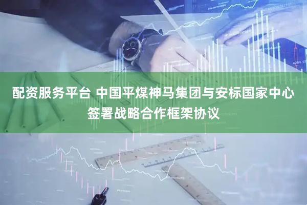 配资服务平台 中国平煤神马集团与安标国家中心签署战略合作框架协议