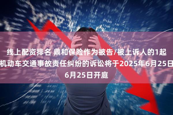线上配资排名 鼎和保险作为被告/被上诉人的1起涉及机动车交通事故责任纠纷的诉讼将于2025年6月25日开庭