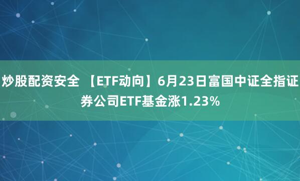 炒股配资安全 【ETF动向】6月23日富国中证全指证券公司ETF基金涨1.23%