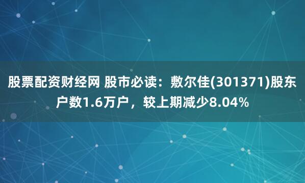 股票配资财经网 股市必读：敷尔佳(301371)股东户数1.6万户，较上期减少8.04%