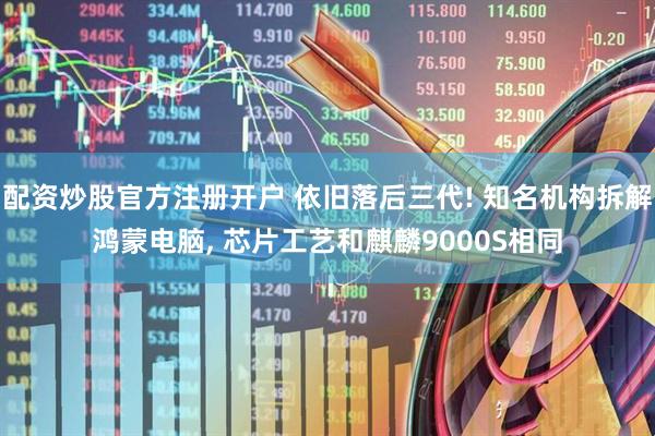 配资炒股官方注册开户 依旧落后三代! 知名机构拆解鸿蒙电脑, 芯片工艺和麒麟9000S相同