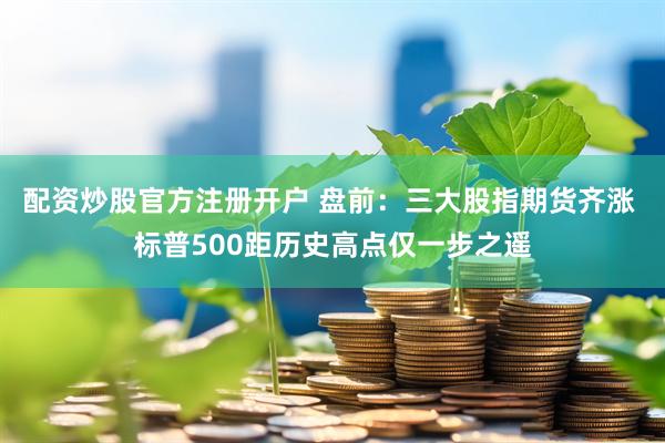 配资炒股官方注册开户 盘前：三大股指期货齐涨 标普500距历史高点仅一步之遥