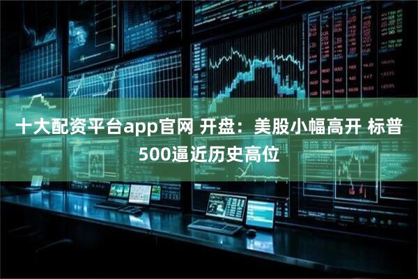 十大配资平台app官网 开盘：美股小幅高开 标普500逼近历史高位