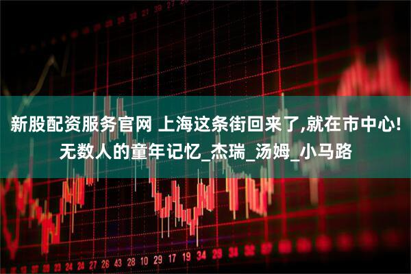 新股配资服务官网 上海这条街回来了,就在市中心!无数人的童年记忆_杰瑞_汤姆_小马路