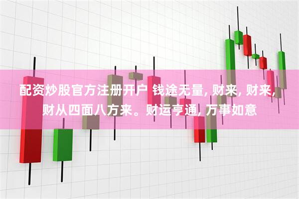 配资炒股官方注册开户 钱途无量, 财来, 财来, 财从四面八方来。财运亨通, 万事如意