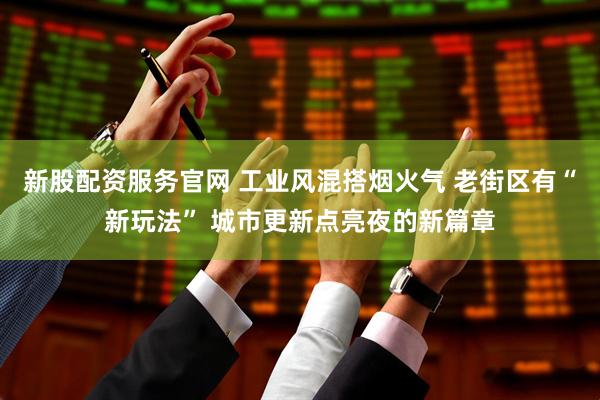 新股配资服务官网 工业风混搭烟火气 老街区有“新玩法” 城市更新点亮夜的新篇章