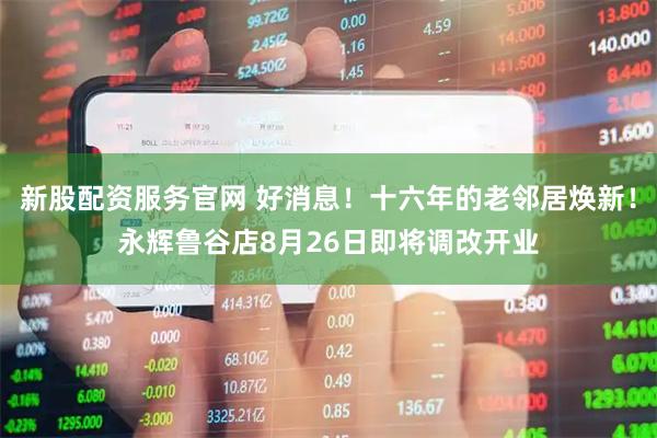 新股配资服务官网 好消息！十六年的老邻居焕新！永辉鲁谷店8月26日即将调改开业