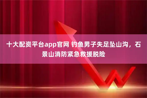 十大配资平台app官网 钓鱼男子失足坠山沟，石景山消防紧急救援脱险