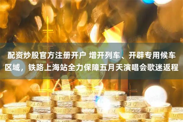 配资炒股官方注册开户 增开列车、开辟专用候车区域，铁路上海站全力保障五月天演唱会歌迷返程