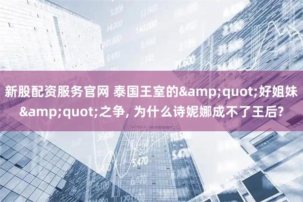 新股配资服务官网 泰国王室的&quot;好姐妹&quot;之争, 为什么诗妮娜成不了王后?