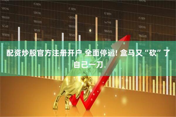 配资炒股官方注册开户 全面停运! 盒马又“砍”了自己一刀