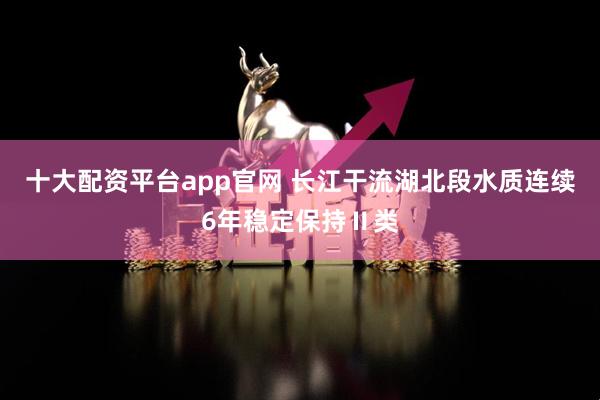 十大配资平台app官网 长江干流湖北段水质连续6年稳定保持Ⅱ类