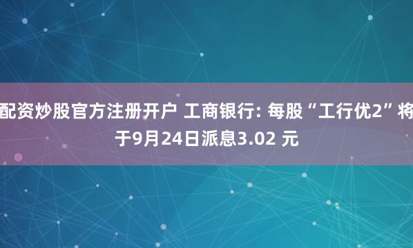 配资炒股官方注册开户 工商银行: 每股“工行优2”将于9月24日派息3.02 元