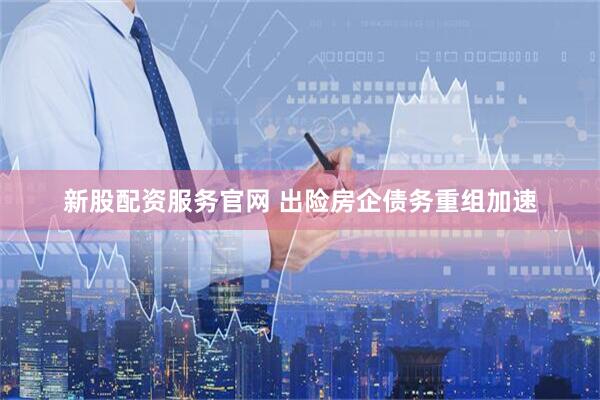 新股配资服务官网 出险房企债务重组加速
