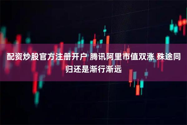 配资炒股官方注册开户 腾讯阿里市值双涨 殊途同归还是渐行渐远