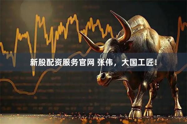 新股配资服务官网 张伟，大国工匠！