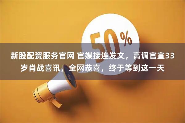 新股配资服务官网 官媒接连发文，高调官宣33岁肖战喜讯，全网恭喜，终于等到这一天