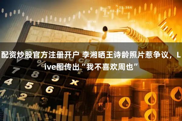 配资炒股官方注册开户 李湘晒王诗龄照片惹争议，Live图传出“我不喜欢周也”