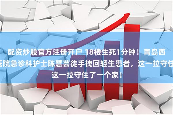 配资炒股官方注册开户 18楼生死1分钟！青岛西海岸第二医院急诊科护士陈慧芸徒手拽回轻生患者，这一拉守住了一个家！