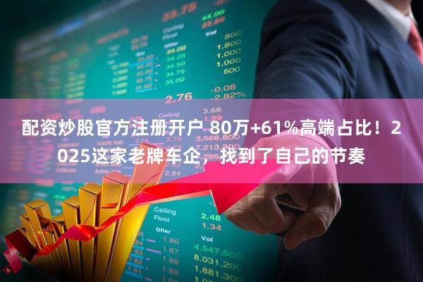 配资炒股官方注册开户 80万+61%高端占比！2025这家老牌车企，找到了自己的节奏