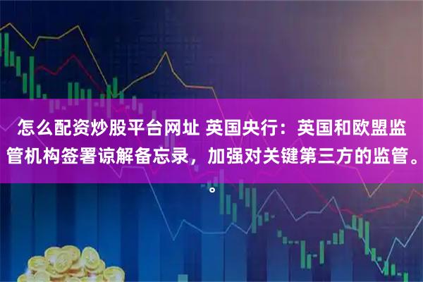怎么配资炒股平台网址 英国央行：英国和欧盟监管机构签署谅解备忘录，加强对关键第三方的监管。