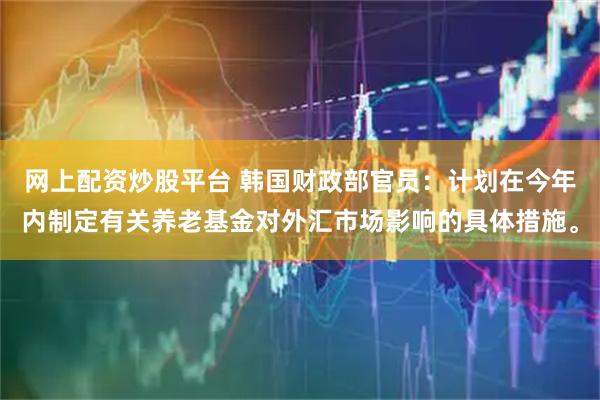网上配资炒股平台 韩国财政部官员：计划在今年内制定有关养老基金对外汇市场影响的具体措施。