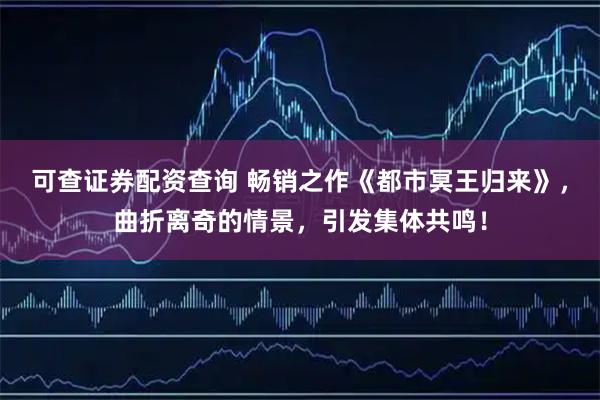 可查证券配资查询 畅销之作《都市冥王归来》，曲折离奇的情景，引发集体共鸣！