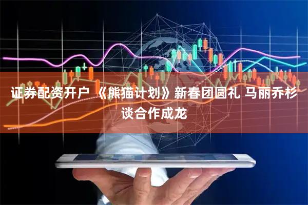 证券配资开户 《熊猫计划》新春团圆礼 马丽乔杉谈合作成龙