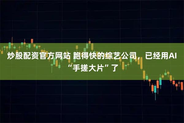 炒股配资官方网站 跑得快的综艺公司，已经用AI“手搓大片”了