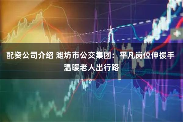 配资公司介绍 潍坊市公交集团：平凡岗位伸援手 温暖老人出行路